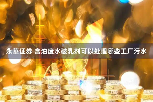 永華证券 含油废水破乳剂可以处理哪些工厂污水