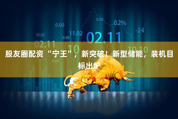股友圈配资 “宁王”，新突破！新型储能，装机目标出炉