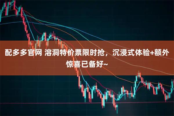 配多多官网 溶洞特价票限时抢，沉浸式体验+额外惊喜已备好~