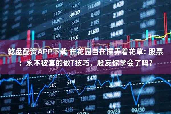 乾盘配资APP下载 在花园自在摆弄着花草: 股票：永不被套的做T技巧，股友你学会了吗？