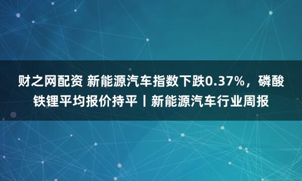 财之网配资 新能源汽车指数下跌0.37%，磷酸铁锂平均报价持平丨新能源汽车行业周报