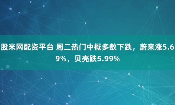 股米网配资平台 周二热门中概多数下跌，蔚来涨5.69%，贝壳跌5.99%