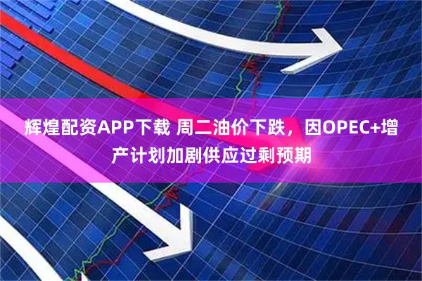 辉煌配资APP下载 周二油价下跌，因OPEC+增产计划加剧供应过剩预期