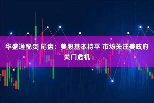 华盛通配资 尾盘：美股基本持平 市场关注美政府关门危机