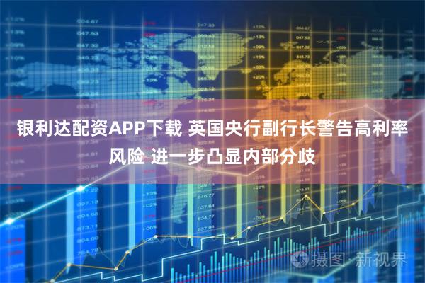 银利达配资APP下载 英国央行副行长警告高利率风险 进一步凸显内部分歧