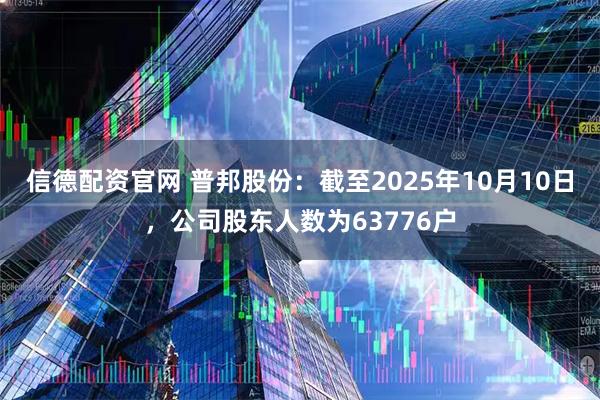 信德配资官网 普邦股份：截至2025年10月10日，公司股东人数为63776户