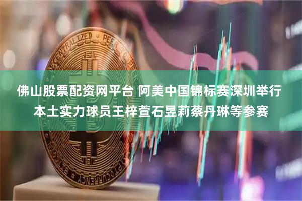 佛山股票配资网平台 阿美中国锦标赛深圳举行 本土实力球员王梓萱石昱莉蔡丹琳等参赛