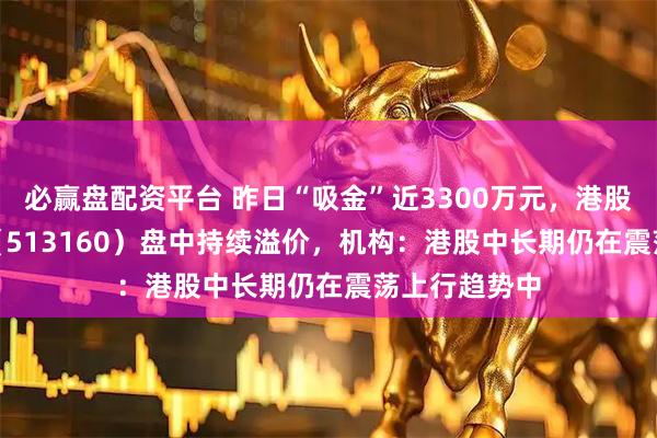 必赢盘配资平台 昨日“吸金”近3300万元，港股科技30ETF（513160）盘中持续溢价，机构：港股中长期仍在震荡上行趋势中