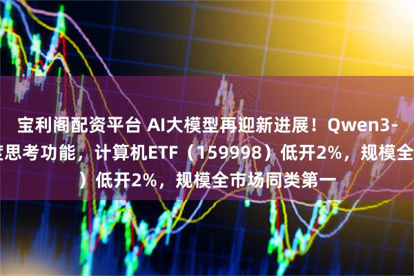 宝利阁配资平台 AI大模型再迎新进展！Qwen3-Max上线深度思考功能，计算机ETF（159998）低开2%，规模全市场同类第一