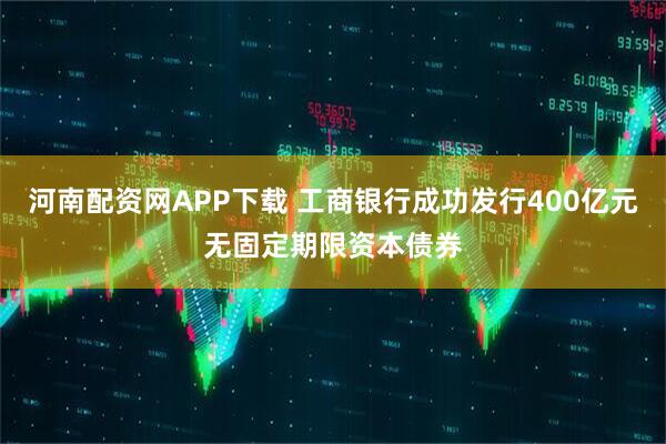 河南配资网APP下载 工商银行成功发行400亿元无固定期限资本债券