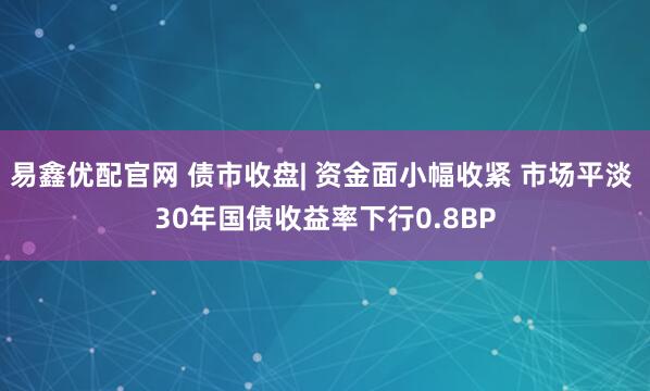 易鑫优配官网 债市收盘| 资金面小幅收紧 市场平淡 30年国债收益率下行0.8BP