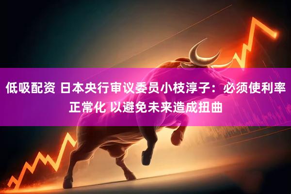 低吸配资 日本央行审议委员小枝淳子：必须使利率正常化 以避免未来造成扭曲