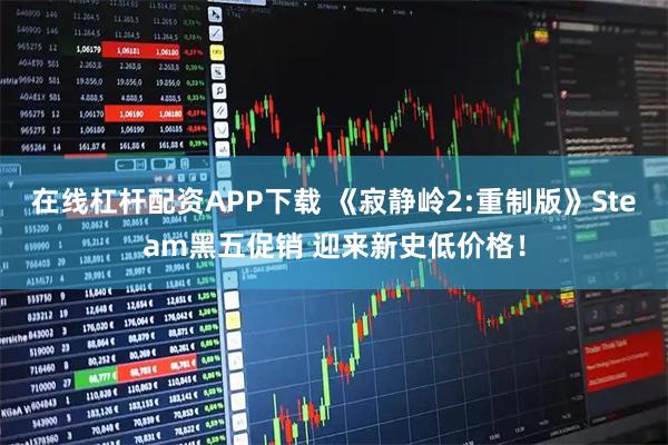 在线杠杆配资APP下载 《寂静岭2:重制版》Steam黑五促销 迎来新史低价格！