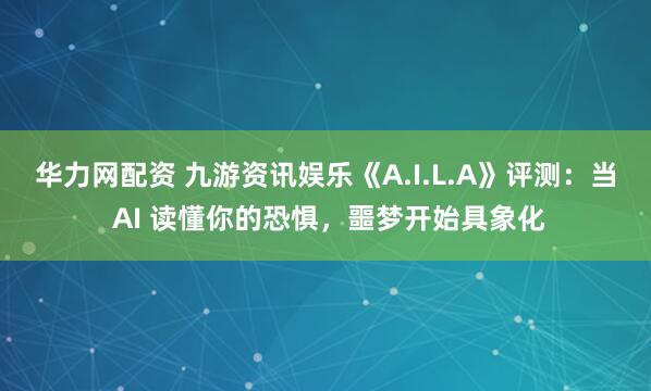 华力网配资 九游资讯娱乐《A.I.L.A》评测：当 AI 读懂你的恐惧，噩梦开始具象化