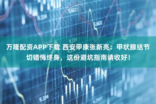 万隆配资APP下载 西安甲康张新亮：甲状腺结节切错悔终身，这份避坑指南请收好！