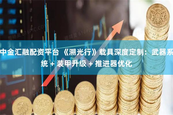中金汇融配资平台 《溯光行》载具深度定制：武器系统 + 装甲升级 + 推进器优化