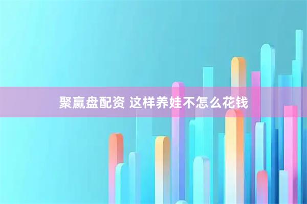 聚赢盘配资 这样养娃不怎么花钱