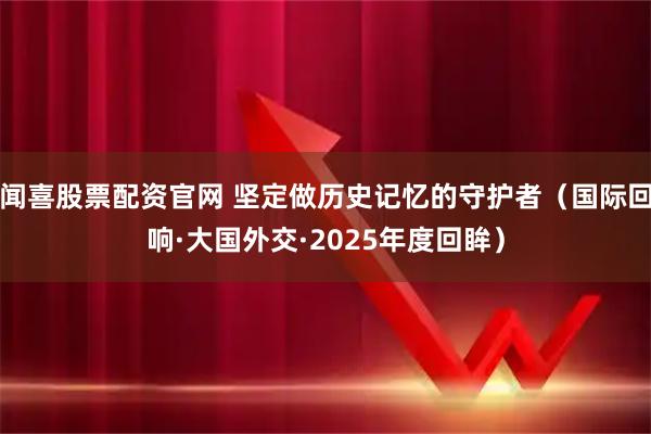 闻喜股票配资官网 坚定做历史记忆的守护者（国际回响·大国外交·2025年度回眸）