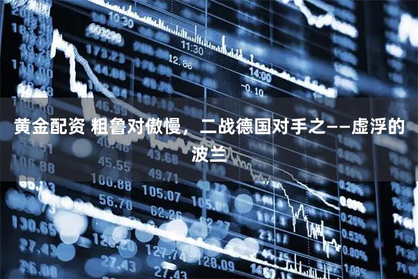 黄金配资 粗鲁对傲慢，二战德国对手之——虚浮的波兰