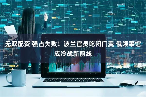 无双配资 强占失败！波兰官员吃闭门羹 俄领事馆成冷战新前线
