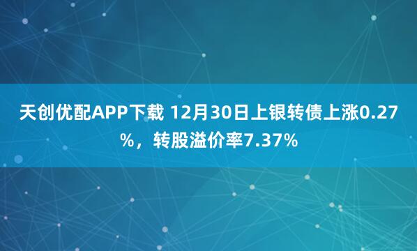 天创优配APP下载 12月30日上银转债上涨0.27%，转股溢价率7.37%