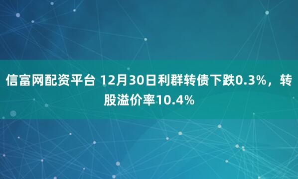 信富网配资平台 12月30日利群转债下跌0.3%，转股溢价率10.4%