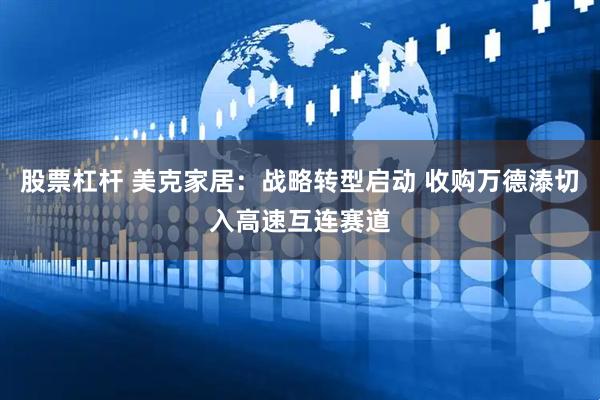 股票杠杆 美克家居：战略转型启动 收购万德溙切入高速互连赛道