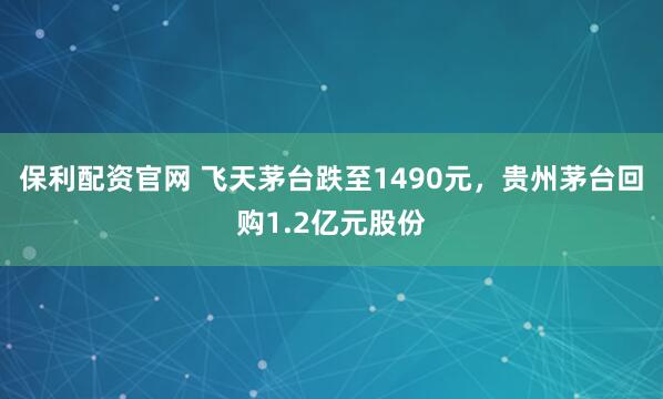 保利配资官网 飞天茅台跌至1490元，贵州茅台回购1.2亿元股份