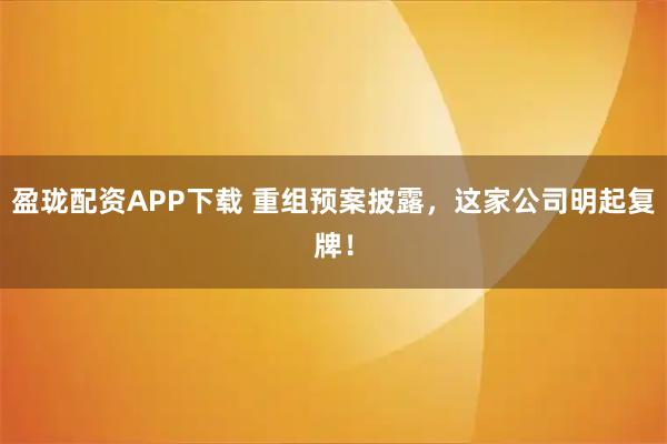 盈珑配资APP下载 重组预案披露，这家公司明起复牌！