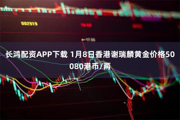 长鸿配资APP下载 1月8日香港谢瑞麟黄金价格50080港币/两