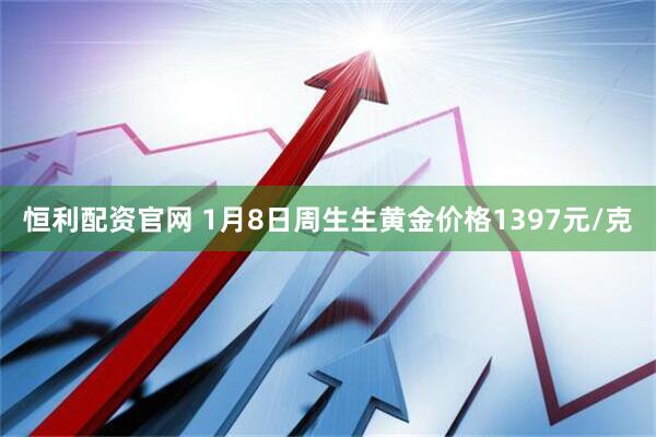 恒利配资官网 1月8日周生生黄金价格1397元/克