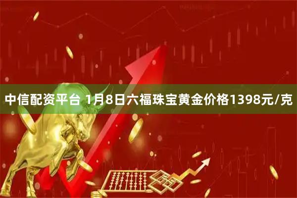 中信配资平台 1月8日六福珠宝黄金价格1398元/克