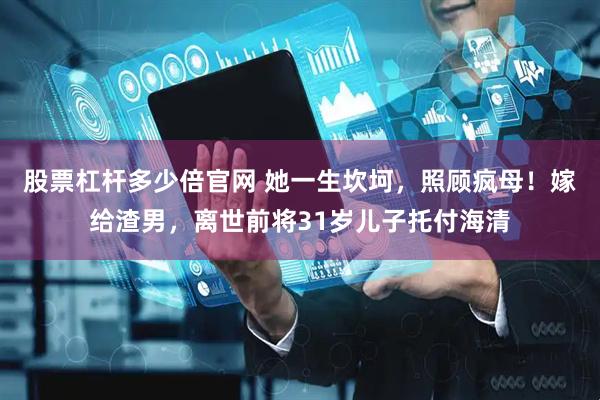 股票杠杆多少倍官网 她一生坎坷，照顾疯母！嫁给渣男，离世前将31岁儿子托付海清