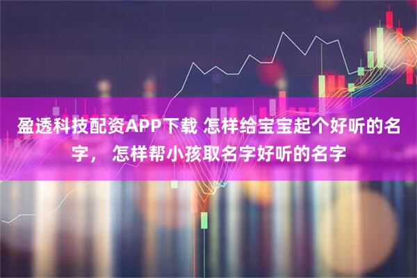 盈透科技配资APP下载 怎样给宝宝起个好听的名字， 怎样帮小孩取名字好听的名字