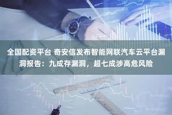 全国配资平台 奇安信发布智能网联汽车云平台漏洞报告：九成存漏洞，超七成涉高危风险