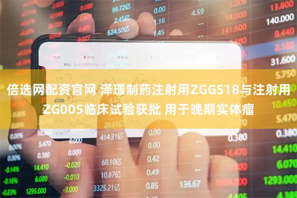 倍选网配资官网 泽璟制药注射用ZGGS18与注射用ZG005临床试验获批 用于晚期实体瘤
