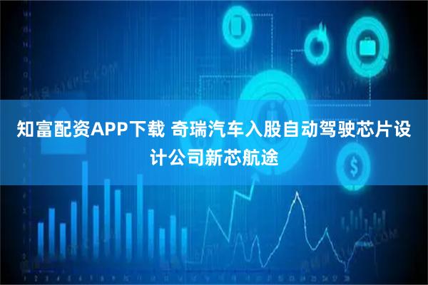 知富配资APP下载 奇瑞汽车入股自动驾驶芯片设计公司新芯航途