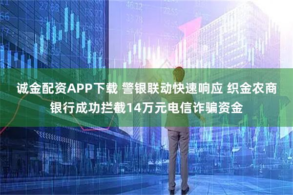 诚金配资APP下载 警银联动快速响应 织金农商银行成功拦截14万元电信诈骗资金