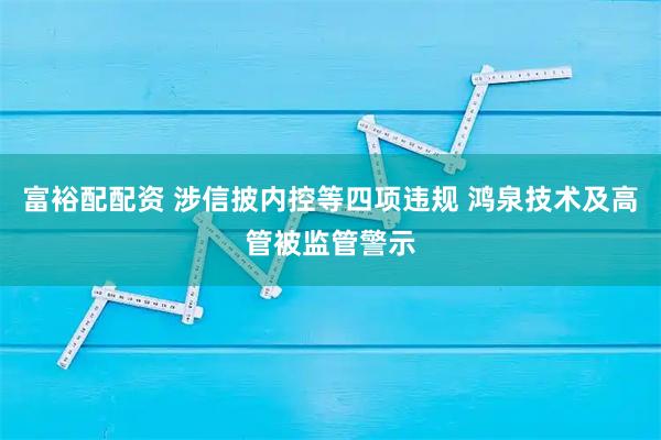 富裕配配资 涉信披内控等四项违规 鸿泉技术及高管被监管警示