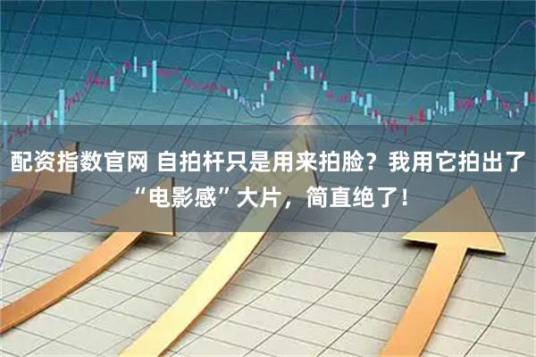 配资指数官网 自拍杆只是用来拍脸？我用它拍出了“电影感”大片，简直绝了！