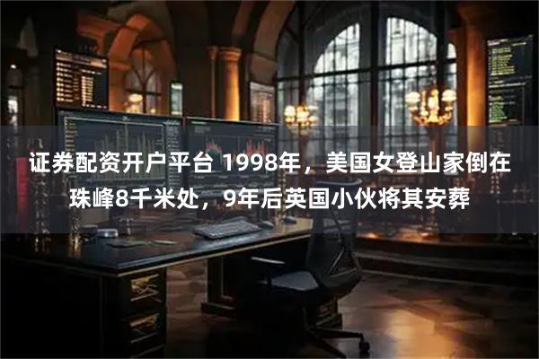 证券配资开户平台 1998年，美国女登山家倒在珠峰8千米处，9年后英国小伙将其安葬