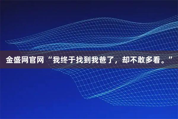 金盛网官网 “我终于找到我爸了，却不敢多看。”