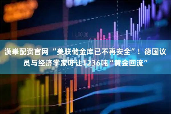 漢崋配资官网 “美联储金库已不再安全”！德国议员与经济学家吁让1236吨“黄金回流”