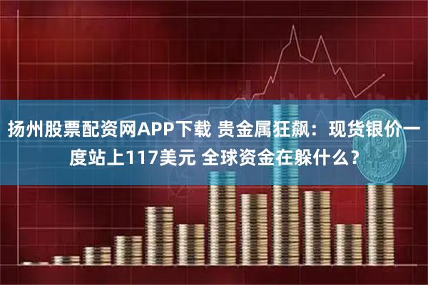 扬州股票配资网APP下载 贵金属狂飙：现货银价一度站上117美元 全球资金在躲什么？
