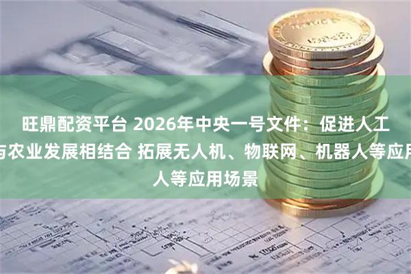 旺鼎配资平台 2026年中央一号文件：促进人工智能与农业发展相结合 拓展无人机、物联网、机器人等应用场景