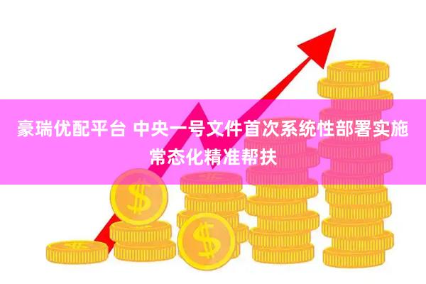 豪瑞优配平台 中央一号文件首次系统性部署实施常态化精准帮扶