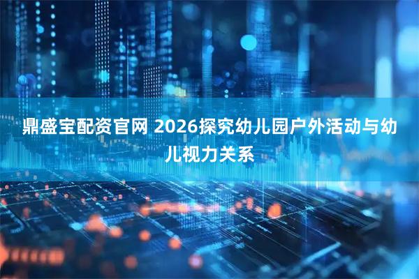 鼎盛宝配资官网 2026探究幼儿园户外活动与幼儿视力关系