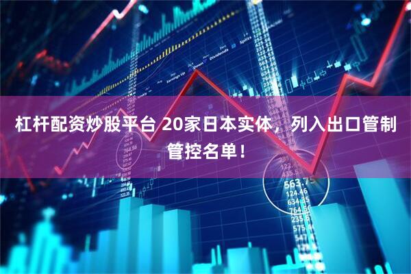杠杆配资炒股平台 20家日本实体，列入出口管制管控名单！