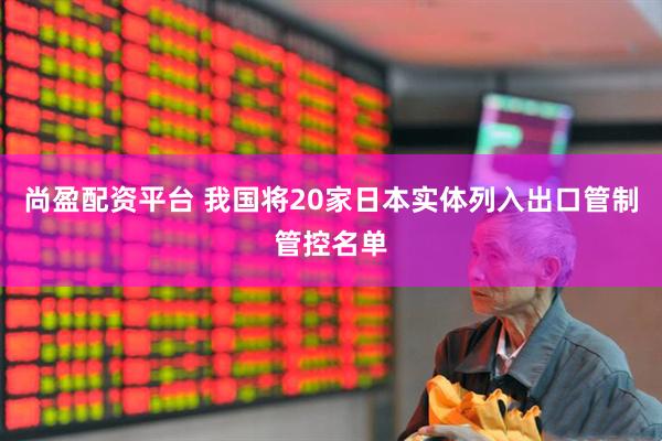 尚盈配资平台 我国将20家日本实体列入出口管制管控名单