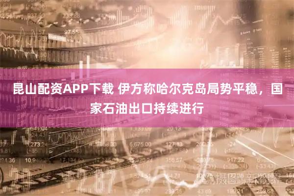 昆山配资APP下载 伊方称哈尔克岛局势平稳，国家石油出口持续进行